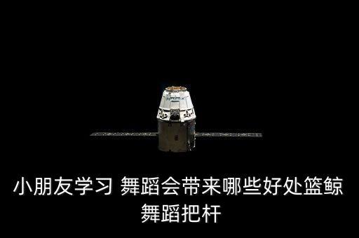 小朋友学习 舞蹈会带来哪些好处篮鲸 舞蹈把杆