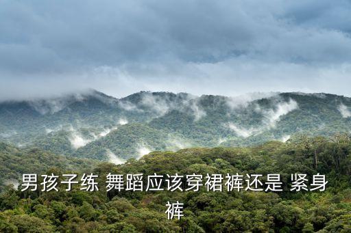 男孩子练 舞蹈应该穿裙裤还是 紧身裤