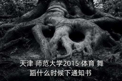  天津 师范大学2015 体育 舞蹈什么时候下通知书