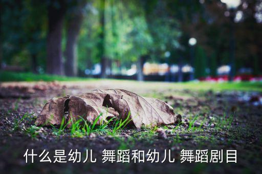 什么是幼儿 舞蹈和幼儿 舞蹈剧目