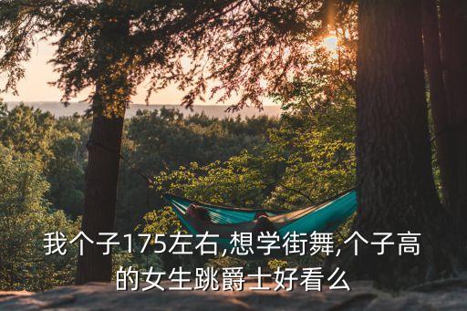 我个子175左右,想学街舞,个子高的女生跳爵士好看么
