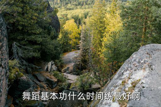  舞蹈基本功什么时间练最好啊