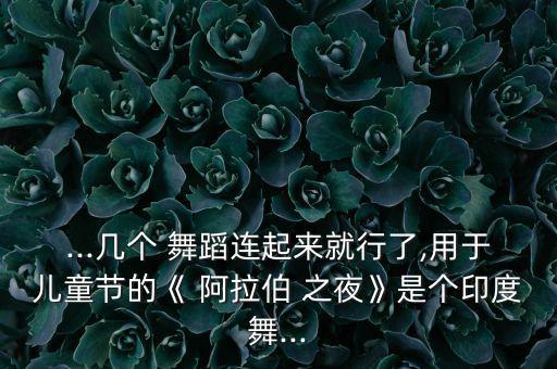 ...几个 舞蹈连起来就行了,用于儿童节的《 阿拉伯 之夜》是个印度舞...