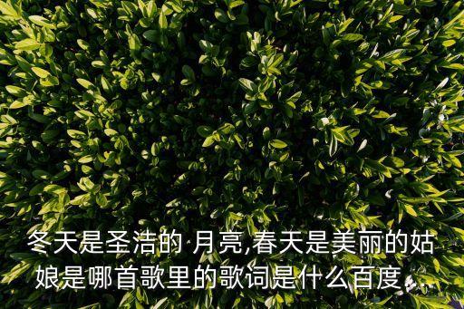冬天是圣洁的 月亮,春天是美丽的姑娘是哪首歌里的歌词是什么百度...