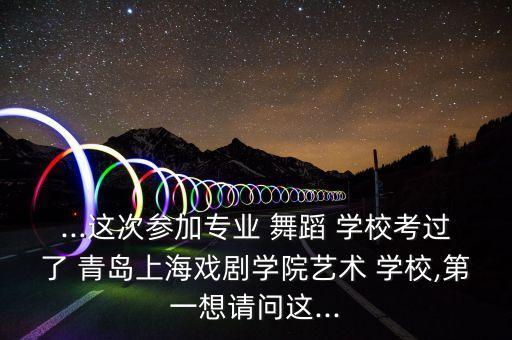 ...这次参加专业 舞蹈 学校考过了 青岛上海戏剧学院艺术 学校,第一想请问这...