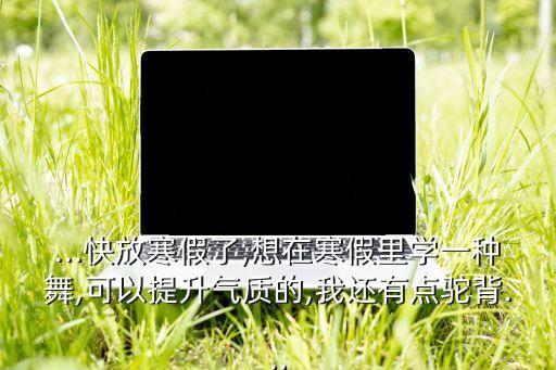 ...快放寒假了,想在寒假里学一种舞,可以提升气质的,我还有点驼背...
