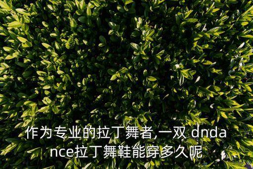 作为专业的拉丁舞者,一双 dndance拉丁舞鞋能穿多久呢