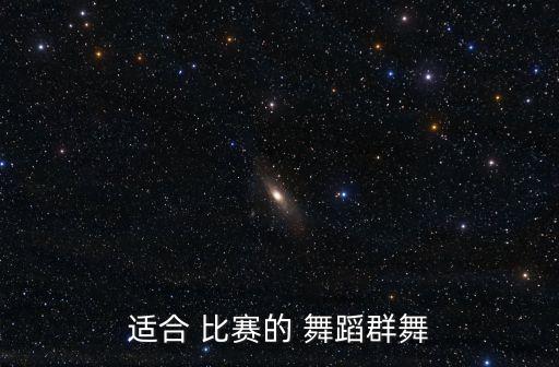适合 比赛的 舞蹈群舞