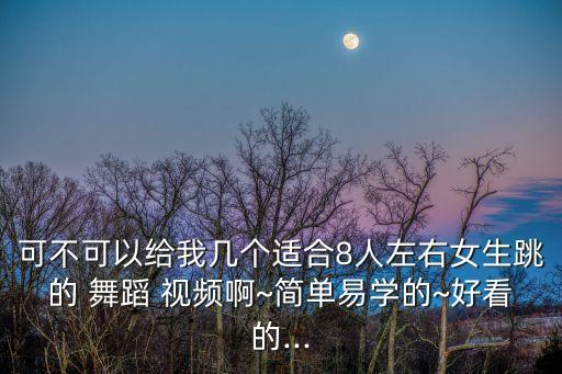 可不可以给我几个适合8人左右女生跳的 舞蹈 视频啊~简单易学的~好看的...