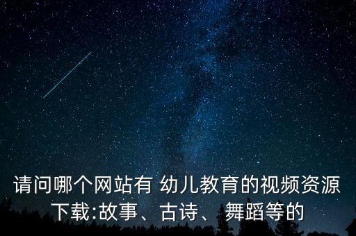 请问哪个网站有 幼儿教育的视频资源下载:故事、古诗、 舞蹈等的