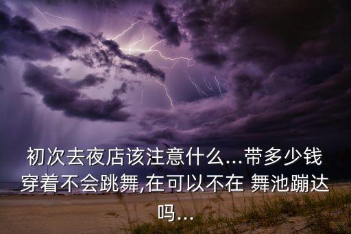初次去夜店该注意什么...带多少钱穿着不会跳舞,在可以不在 舞池蹦达吗...