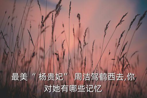 最美“ 杨贵妃” 周洁驾鹤西去,你对她有哪些记忆