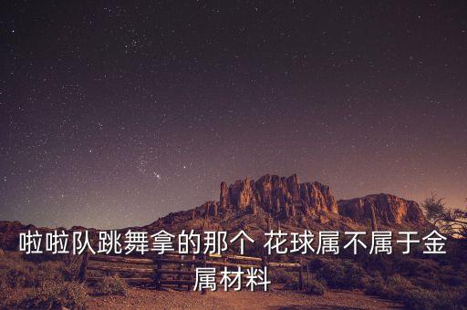 啦啦队跳舞拿的那个 花球属不属于金属材料