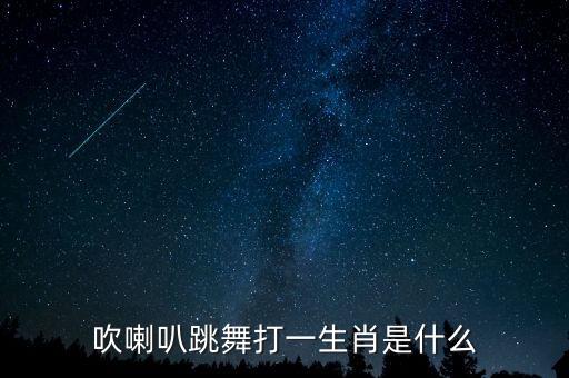 吹喇叭跳舞打一生肖是什么