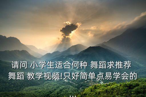 请问 小学生适合何种 舞蹈求推荐 舞蹈 教学视频!只好简单点易学会的...