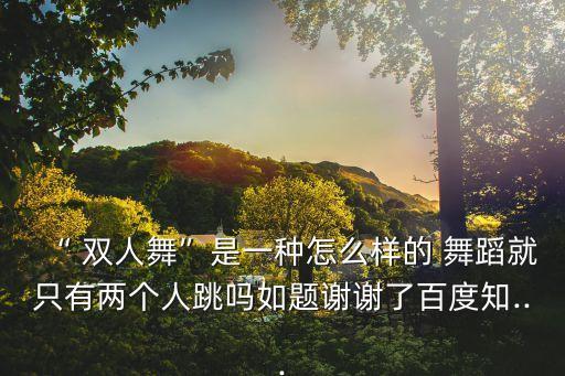 “ 双人舞”是一种怎么样的 舞蹈就只有两个人跳吗如题谢谢了百度知...