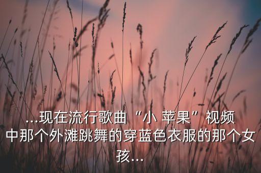小苹果舞蹈韩版,韩国女演员兼歌手现代舞受青睐