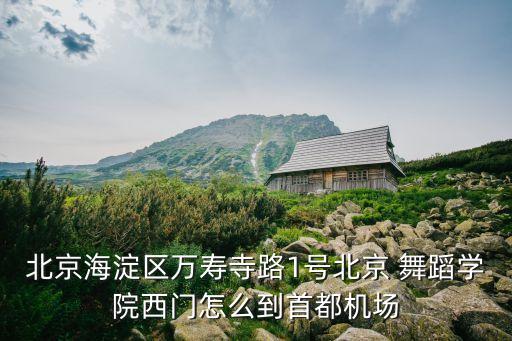 北京海淀区万寿寺路1号北京 舞蹈学院西门怎么到首都机场