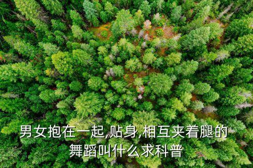 男女抱在一起,贴身,相互夹着腿的 舞蹈叫什么求科普