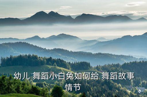  幼儿 舞蹈小白兔如何给 舞蹈故事情节