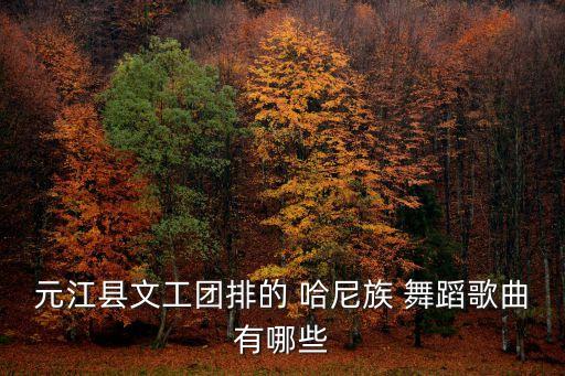 元江县文工团排的 哈尼族 舞蹈歌曲有哪些