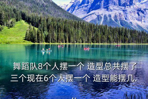  舞蹈队8个人摆一个 造型总共摆了三个现在6个人摆一个 造型能摆几...