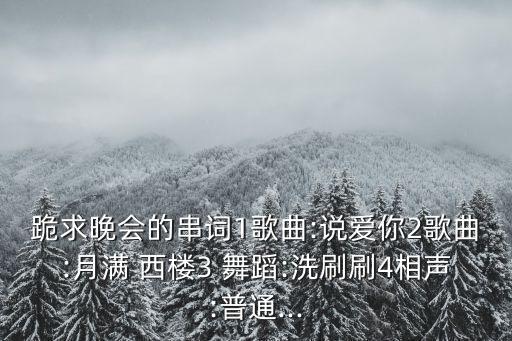 跪求晚会的串词1歌曲:说爱你2歌曲:月满 西楼3 舞蹈:洗刷刷4相声:普通...