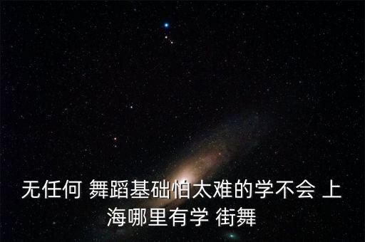 无任何 舞蹈基础怕太难的学不会 上海哪里有学 街舞