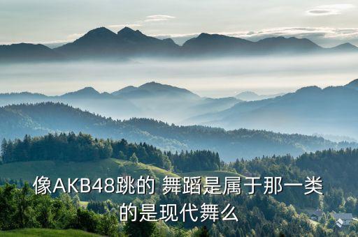 像AKB48跳的 舞蹈是属于那一类的是现代舞么