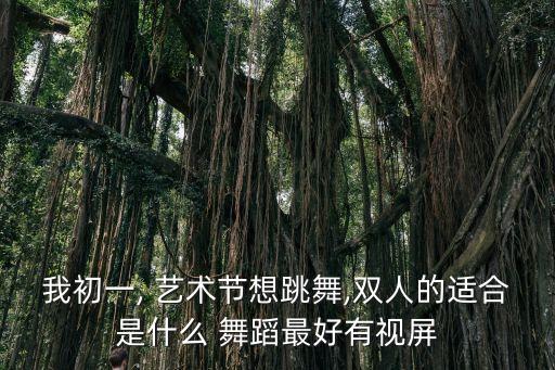 我初一, 艺术节想跳舞,双人的适合是什么 舞蹈最好有视屏