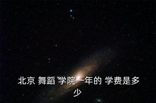  北京 舞蹈 学院一年的 学费是多少