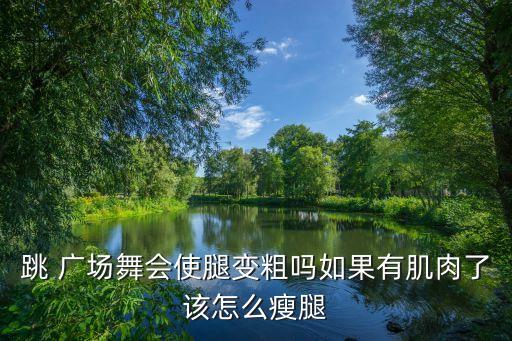 跳 广场舞会使腿变粗吗如果有肌肉了该怎么瘦腿