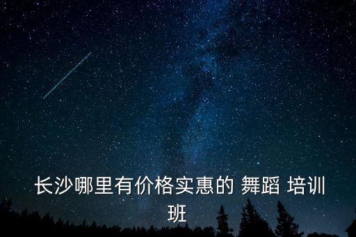  长沙哪里有价格实惠的 舞蹈 培训班