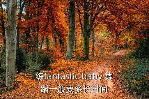 练fantastic baby 舞蹈一般要多长时间