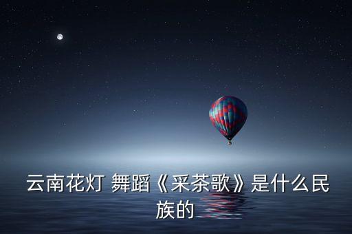 云南舞蹈 介绍,云南花灯载歌载舞表演朴实自然