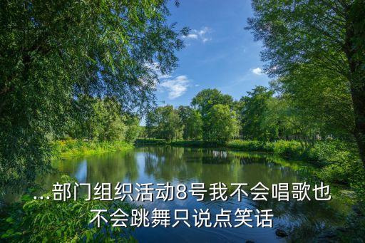 ...部门组织活动8号我不会唱歌也不会跳舞只说点笑话