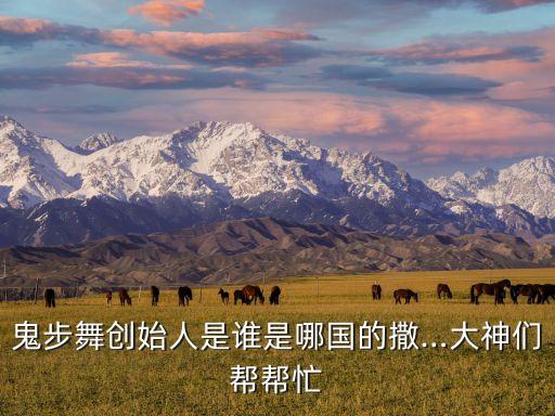 鬼步舞创始人是谁是哪国的撒…大神们帮帮忙