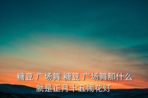  糖豆 广场舞 糖豆 广场舞那什么就是正月十五闹花灯