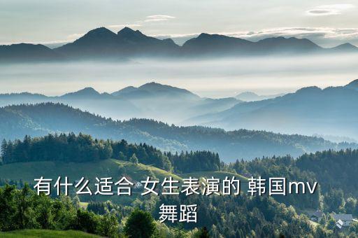 有什么适合 女生表演的 韩国mv 舞蹈