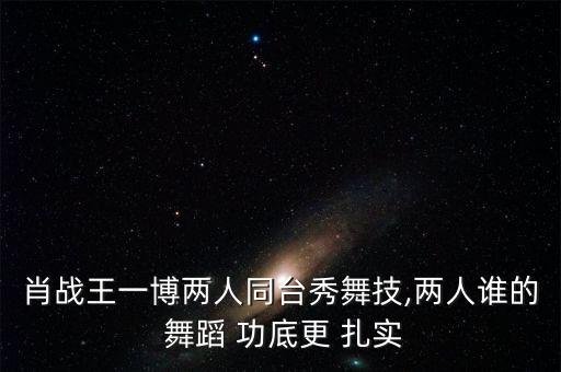 肖战王一博两人同台秀舞技,两人谁的 舞蹈 功底更 扎实