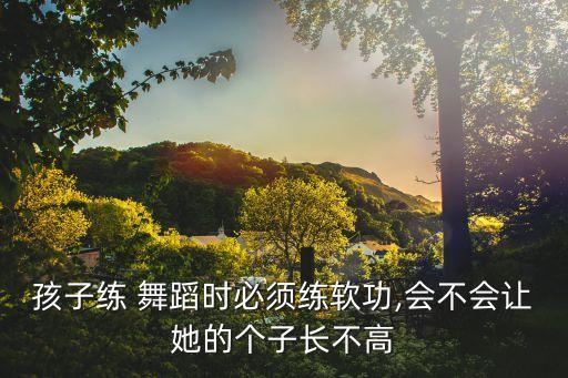 太小学舞蹈基本功真的不爱长个吗,长高秘诀!基本功在家练就好