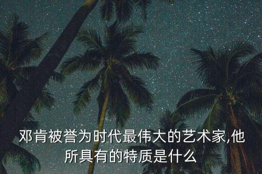  邓肯被誉为时代最伟大的艺术家,他所具有的特质是什么