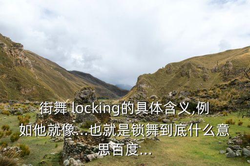 街舞 locking的具体含义,例如他就像...也就是锁舞到底什么意思百度...