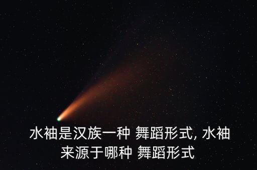  水袖是汉族一种 舞蹈形式, 水袖来源于哪种 舞蹈形式