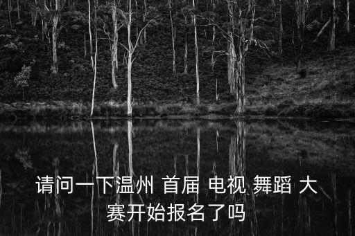 请问一下温州 首届 电视 舞蹈 大赛开始报名了吗