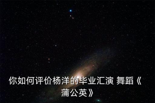 你如何评价杨洋的毕业汇演 舞蹈《 蒲公英》