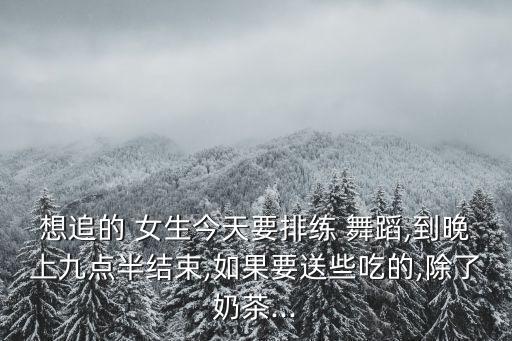 想追的 女生今天要排练 舞蹈,到晚上九点半结束,如果要送些吃的,除了奶茶...