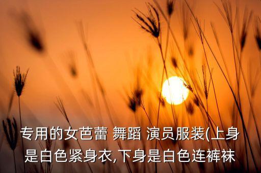 专用的女芭蕾 舞蹈 演员服装(上身是白色紧身衣,下身是白色连裤袜