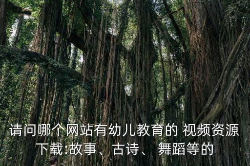 请问哪个网站有幼儿教育的 视频资源下载:故事、古诗、 舞蹈等的