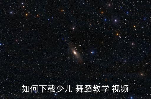 如何下载少儿 舞蹈教学 视频